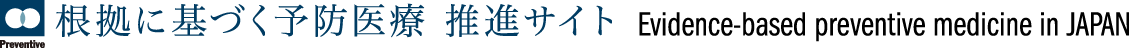 根拠に基づく予防医療 推進サイト Evidence-based preventive medicine in JAPAN